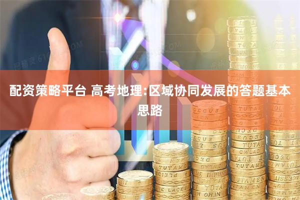 配资策略平台 高考地理:区域协同发展的答题基本思路