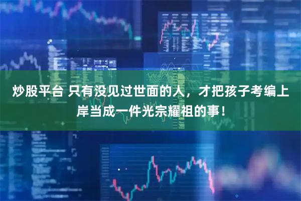 炒股平台 只有没见过世面的人，才把孩子考编上岸当成一件光宗耀祖的事！
