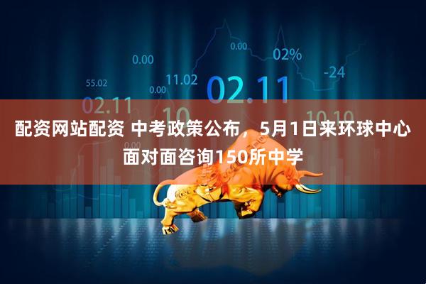配资网站配资 中考政策公布，5月1日来环球中心面对面咨询150所中学