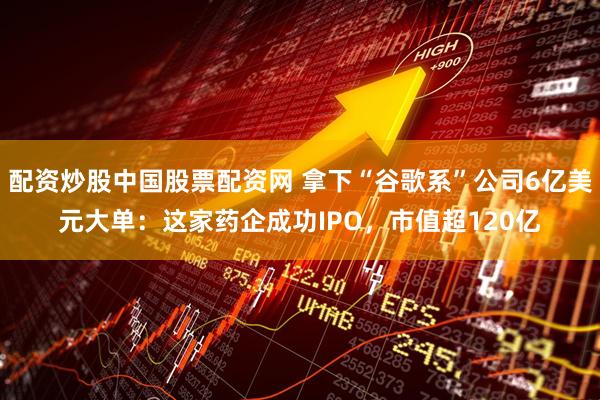 配资炒股中国股票配资网 拿下“谷歌系”公司6亿美元大单:这家药企成功IPO,市值超120亿