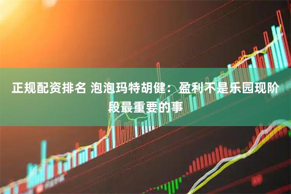 正规配资排名 泡泡玛特胡健：盈利不是乐园现阶段最重要的事